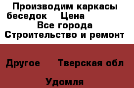 Производим каркасы беседок. › Цена ­ 22 000 - Все города Строительство и ремонт » Другое   . Тверская обл.,Удомля г.